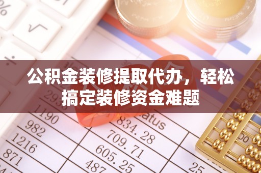 新园公积金装修提取代办，轻松搞定装修资金难题