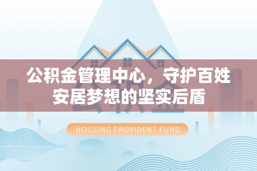 新园公积金管理中心，守护百姓安居梦想的坚实后盾