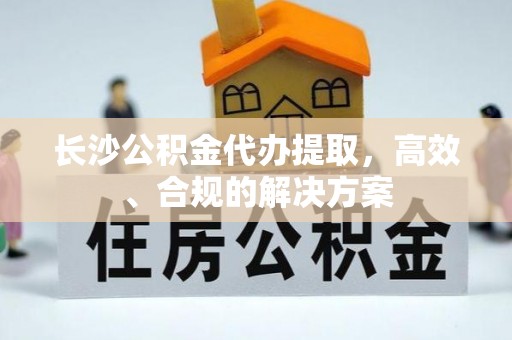 新园长沙公积金代办提取，高效、合规的解决方案