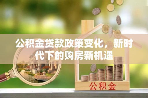 新园公积金贷款政策变化，新时代下的购房新机遇