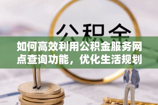 新园如何高效利用公积金服务网点查询功能，优化生活规划