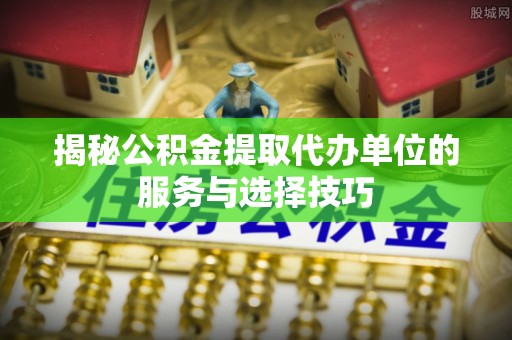 新园揭秘公积金提取代办单位的服务与选择技巧