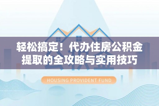 新园轻松搞定！代办住房公积金提取的全攻略与实用技巧