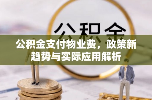 新园公积金支付物业费，政策新趋势与实际应用解析
