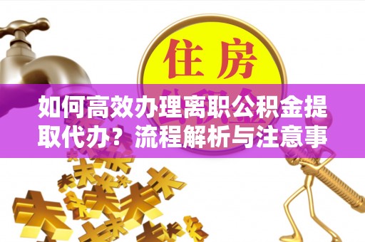 新园如何高效办理离职公积金提取代办？流程解析与注意事项