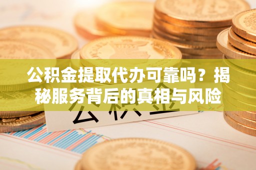 新园公积金提取代办可靠吗？揭秘服务背后的真相与风险
