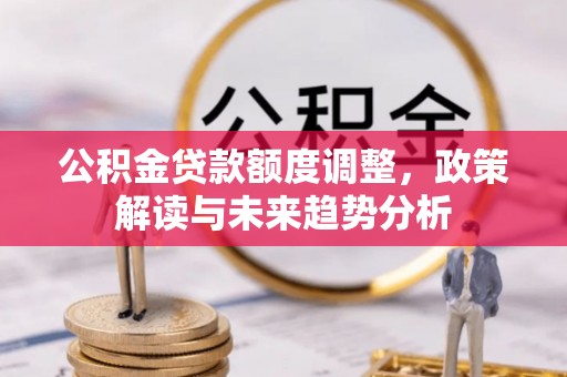 新园公积金贷款额度调整，政策解读与未来趋势分析