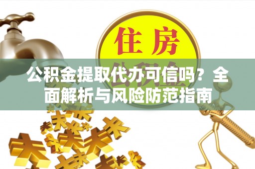 新园公积金提取代办可信吗？全面解析与风险防范指南