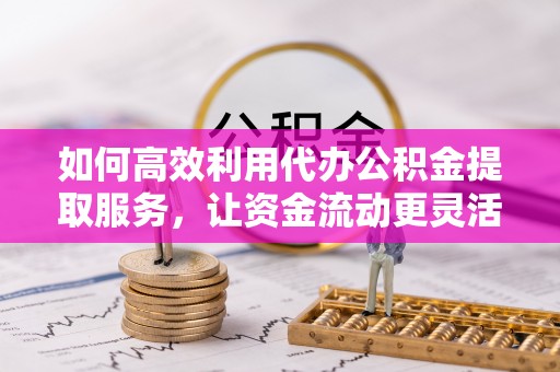 新园如何高效利用代办公积金提取服务，让资金流动更灵活