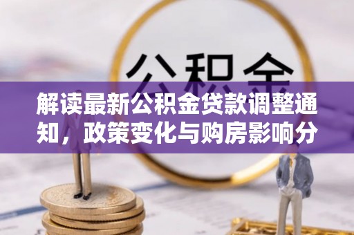 新园解读最新公积金贷款调整通知，政策变化与购房影响分析
