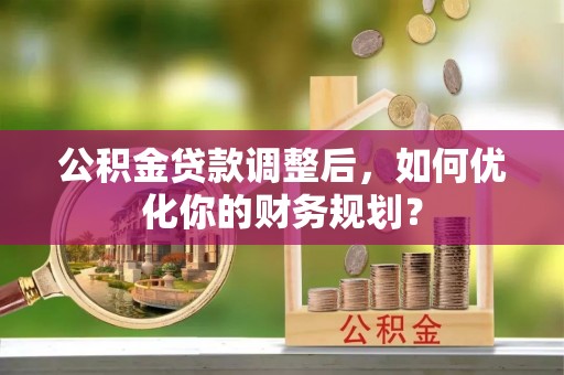 新园公积金贷款调整后，如何优化你的财务规划？