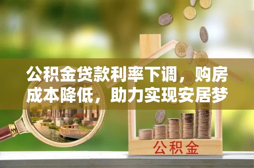 新园公积金贷款利率下调，购房成本降低，助力实现安居梦