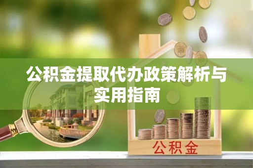 新园公积金提取代办政策解析与实用指南