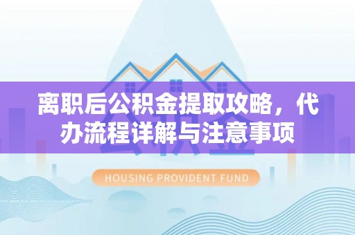 新园离职后公积金提取攻略，代办流程详解与注意事项