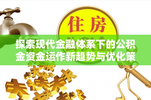 新园探索现代金融体系下的公积金资金运作新趋势与优化策略