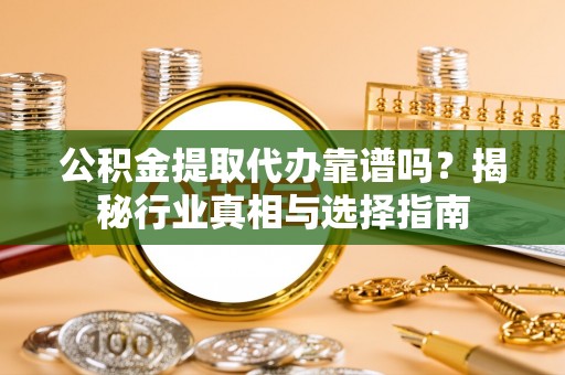 新园公积金提取代办靠谱吗？揭秘行业真相与选择指南
