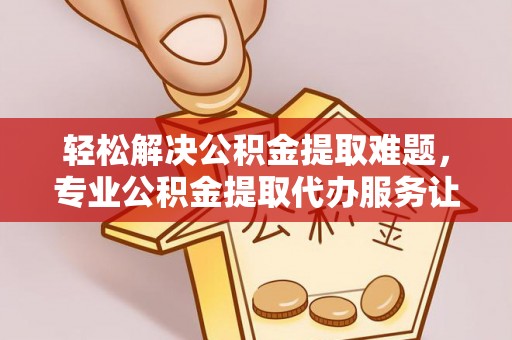 新园轻松解决公积金提取难题，专业公积金提取代办服务让生活更便捷