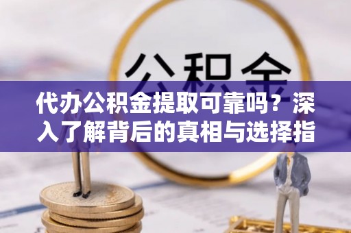 新园代办公积金提取可靠吗？深入了解背后的真相与选择指南