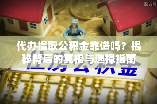 新园代办提取公积金靠谱吗？揭秘背后的真相与选择指南