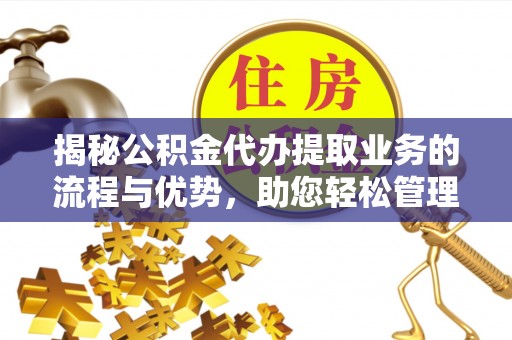 新园揭秘公积金代办提取业务的流程与优势，助您轻松管理财务