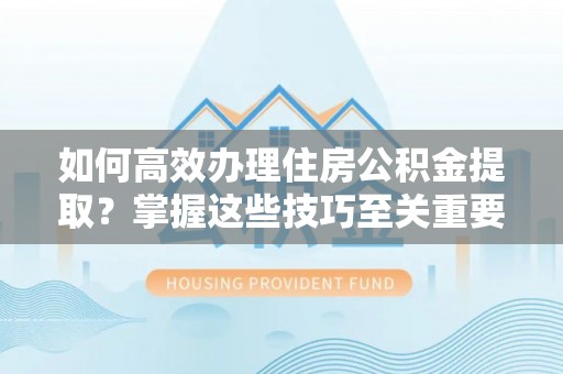 新园如何高效办理住房公积金提取？掌握这些技巧至关重要