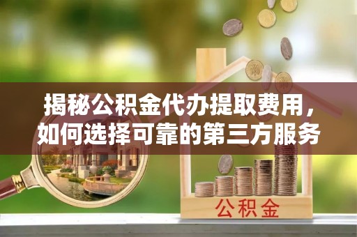 新园揭秘公积金代办提取费用，如何选择可靠的第三方服务？