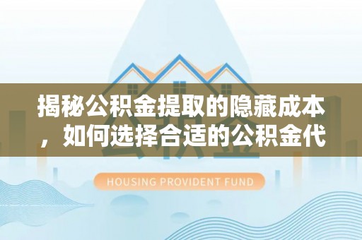 新园揭秘公积金提取的隐藏成本，如何选择合适的公积金代办提取费用服务