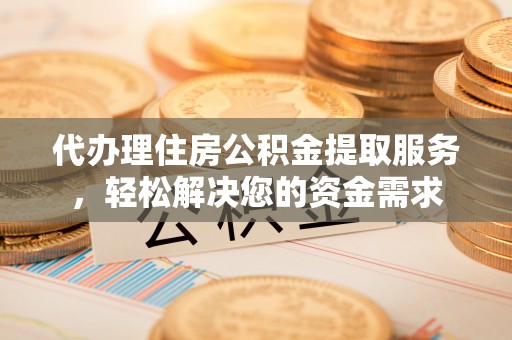 新园代办理住房公积金提取服务，轻松解决您的资金需求