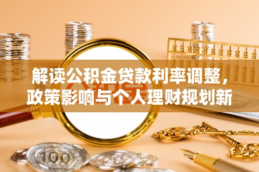 新园解读公积金贷款利率调整，政策影响与个人理财规划新思路