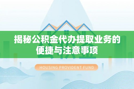 新园揭秘公积金代办提取业务的便捷与注意事项