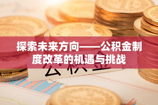 新园探索未来方向——公积金制度改革的机遇与挑战