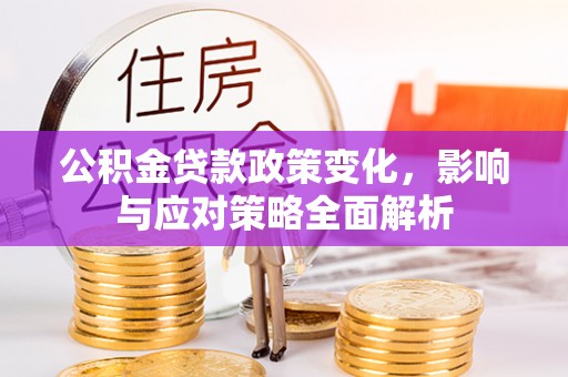 新园公积金贷款政策变化，影响与应对策略全面解析