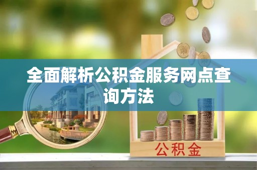 新园全面解析公积金服务网点查询方法