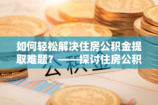 新园如何轻松解决住房公积金提取难题？——探讨住房公积金提取代办服务