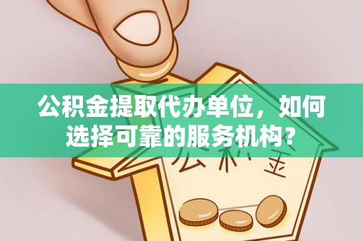 新园公积金提取代办单位，如何选择可靠的服务机构？