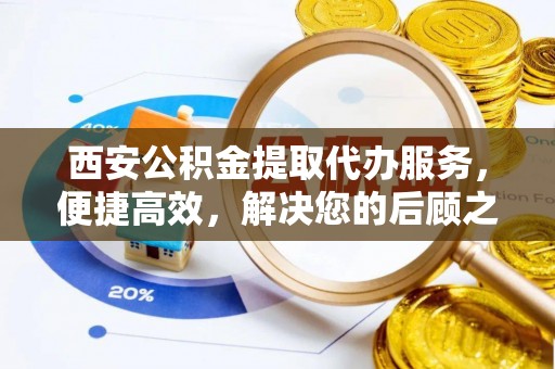 新园西安公积金提取代办服务，便捷高效，解决您的后顾之忧