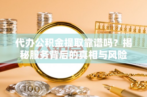 新园代办公积金提取靠谱吗？揭秘服务背后的真相与风险