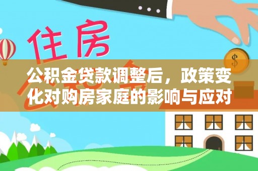 新园公积金贷款调整后，政策变化对购房家庭的影响与应对策略