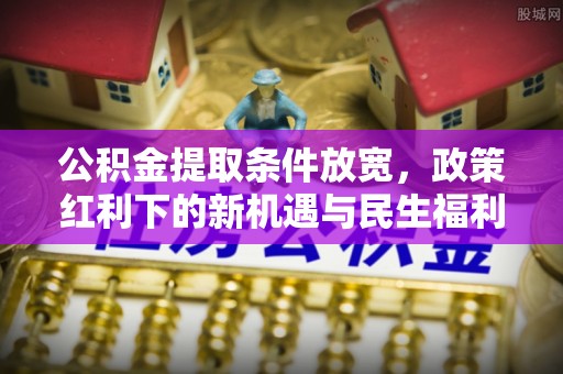 新园公积金提取条件放宽，政策红利下的新机遇与民生福利
