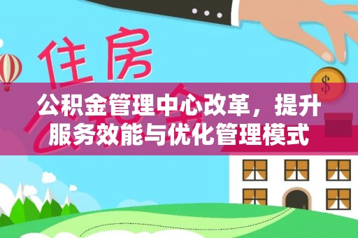 新园公积金管理中心改革，提升服务效能与优化管理模式