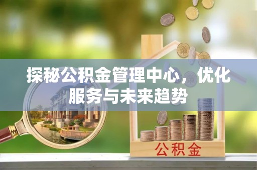 新园探秘公积金管理中心，优化服务与未来趋势