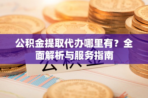 新园公积金提取代办哪里有？全面解析与服务指南