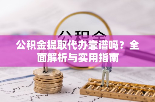 新园公积金提取代办靠谱吗？全面解析与实用指南