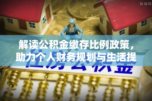 新园解读公积金缴存比例政策，助力个人财务规划与生活提升