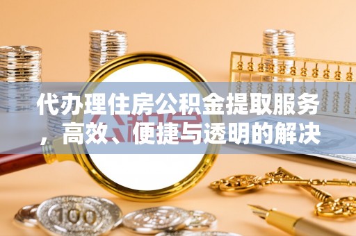 新园代办理住房公积金提取服务，高效、便捷与透明的解决方案