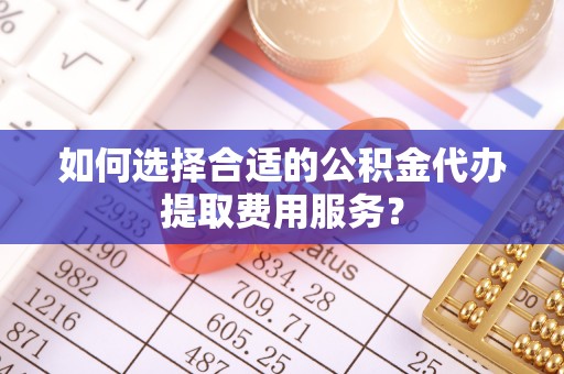 新园如何选择合适的公积金代办提取费用服务？