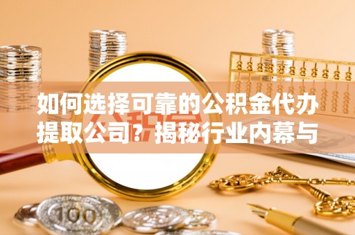 新园如何选择可靠的公积金代办提取公司？揭秘行业内幕与服务指南