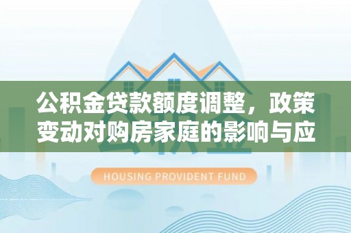 新园公积金贷款额度调整，政策变动对购房家庭的影响与应对策略