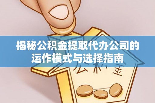 新园揭秘公积金提取代办公司的运作模式与选择指南