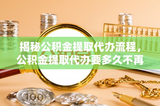 新园揭秘公积金提取代办流程，公积金提取代办要多久不再迷茫